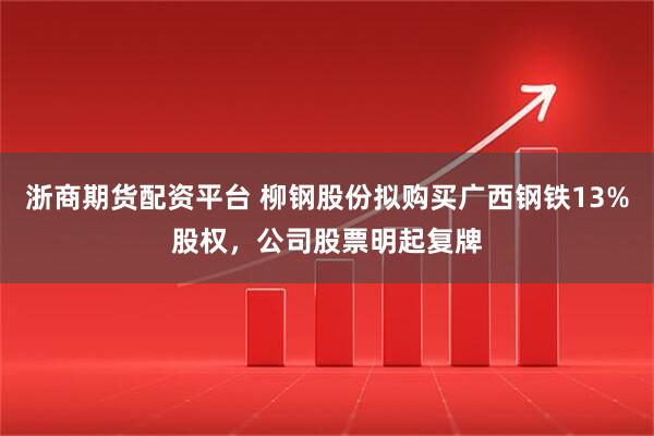 浙商期货配资平台 柳钢股份拟购买广西钢铁13%股权，公司股票明起复牌