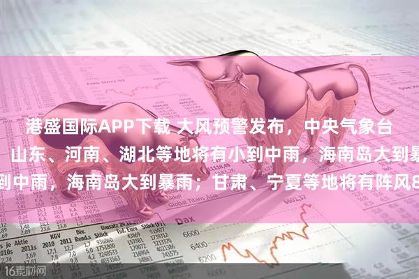 港盛国际APP下载 大风预警发布，中央气象台：黑龙江、吉林、辽宁、山东、河南、湖北等地将有小到中雨，海南岛大到暴雨；甘肃、宁夏等地将有阵风8~9级