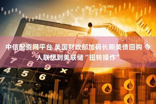 中信配资网平台 美国财政部加码长期美债回购 令人联想到美联储“扭转操作”